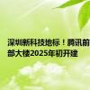 深圳新科技地标！腾讯前海新总部大楼2025年初开建