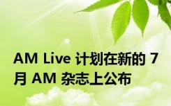 AM Live 计划在新的 7 月 AM 杂志上公布