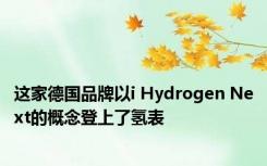 这家德国品牌以i Hydrogen Next的概念登上了氢表