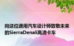 向这位通用汽车设计师致敬未来的SierraDenali高清卡车