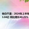 老白干酒：2024年上半年净利润3.04亿 同比增长40.25%