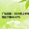 广弘控股：2024年上半年净利润同比下降44.47%