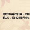 财联社8月28日电，伦铜日内跌超1%，报9326美元/吨。