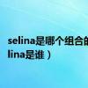 selina是哪个组合的（selina是谁）