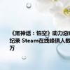 《黑神话：悟空》助力游戏平台破纪录 Steam在线峰值人数达3726万