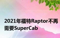 2021年福特Raptor不再需要SuperCab