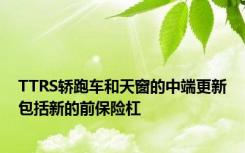 TTRS轿跑车和天窗的中端更新包括新的前保险杠