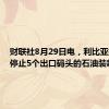 财联社8月29日电，利比亚据悉将停止5个出口码头的石油装载。