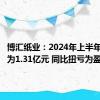 博汇纸业：2024年上半年净利润为1.31亿元 同比扭亏为盈