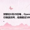 财联社8月29日电，OpenAI正在进行融资谈判，估值超过1000亿美元。