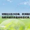 财联社8月29日电，欧洲斯托克600指数突破历史最高收盘纪录。