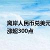 离岸人民币兑美元日内涨超300点