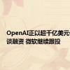 OpenAI正以超千亿美元估值洽谈融资 微软继续跟投