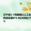 辽宁省1-7月规模以上工业企业实现利润总额671.9亿元同比下降17.3%