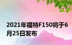 2021年福特F150将于6月25日发布