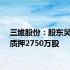 三维股份：股东吴善国质押2750万股