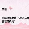 荣誉|中航信托荣获“2024年度卓越财富管理机构”