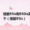 佳能95is和950is买哪一个（佳能95is）