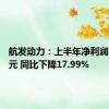 航发动力：上半年净利润5.95亿元 同比下降17.99%