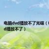 电脑dvd播放不了光碟（电脑dvd播放不了）