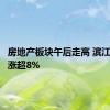 房地产板块午后走高 滨江集团等涨超8%