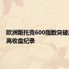 欧洲斯托克600指数突破历史最高收盘纪录