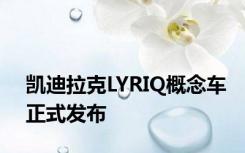 凯迪拉克LYRIQ概念车正式发布