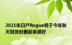 2021年日产Rogue将于今年秋天到货时看起来很好