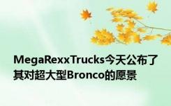 MegaRexxTrucks今天公布了其对超大型Bronco的愿景