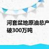 河套盆地原油总产量突破300万吨