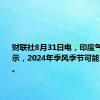 财联社8月31日电，印度气象局表示，2024年季风季节可能更晚结束。