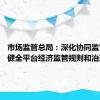 市场监管总局：深化协同监管 建立健全平台经济监管规则和治理体系