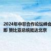 2024年中非合作论坛峰会举行在即 赞比亚总统抵达北京