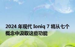 2024 年现代 Ioniq 7 将从七个概念中汲取这些功能