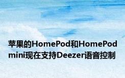 苹果的HomePod和HomePodmini现在支持Deezer语音控制