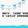 湖南宁乡：“以旧换新”购买新房的 可按“认房不认贷”政策享受首套房优惠