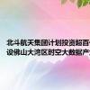 北斗航天集团计划投资超百亿元 建设佛山大湾区时空大数据产业基地