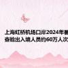 上海虹桥机场口岸2024年暑运累计查验出入境人员约60万人次