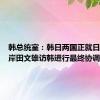 韩总统室：韩日两国正就日本首相岸田文雄访韩进行最终协调