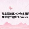 您是否知道2020年丰田仍在世界某些地方销售FJ Cruiser