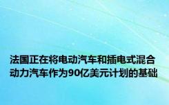 法国正在将电动汽车和插电式混合动力汽车作为90亿美元计划的基础