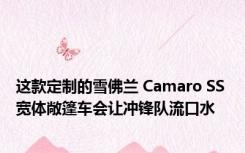 这款定制的雪佛兰 Camaro SS 宽体敞篷车会让冲锋队流口水