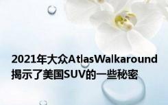 2021年大众AtlasWalkaround揭示了美国SUV的一些秘密