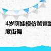 4岁萌娃模仿爸爸跳高难度街舞