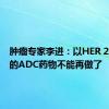 肿瘤专家李进：以HER 2为靶点的ADC药物不能再做了