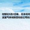 财联社9月2日电，日本将对未达到温室气体减排目标的公司处以罚款。