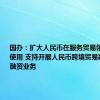 国办：扩大人民币在服务贸易领域的跨境使用 支持开展人民币跨境贸易融资和再融资业务