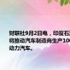 财联社9月2日电，印度石油部长称将推动汽车制造商生产100%乙醇动力汽车。