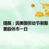 提醒：因美国劳动节假期 9月2日美股休市一日