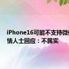 iPhone16可能不支持微信？知情人士回应：不属实